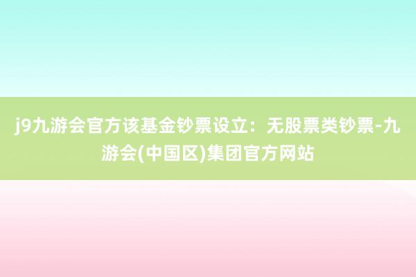 j9九游会官方该基金钞票设立：无股票类钞票-九游会(中国区)集团官方网站