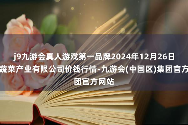 j9九游会真人游戏第一品牌2024年12月26日鲁南蔬菜产业有限公司价钱行情-九游会(中国区)集团官方网站