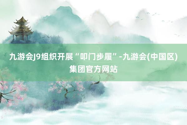 九游会J9组织开展“叩门步履”-九游会(中国区)集团官方网站