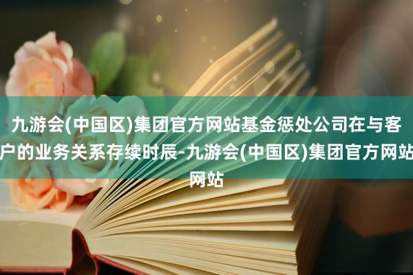 九游会(中国区)集团官方网站基金惩处公司在与客户的业务关系存续时辰-九游会(中国区)集团官方网站