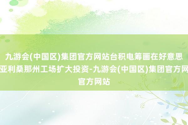九游会(中国区)集团官方网站台积电筹画在好意思国亚利桑那州工场扩大投资-九游会(中国区)集团官方网站