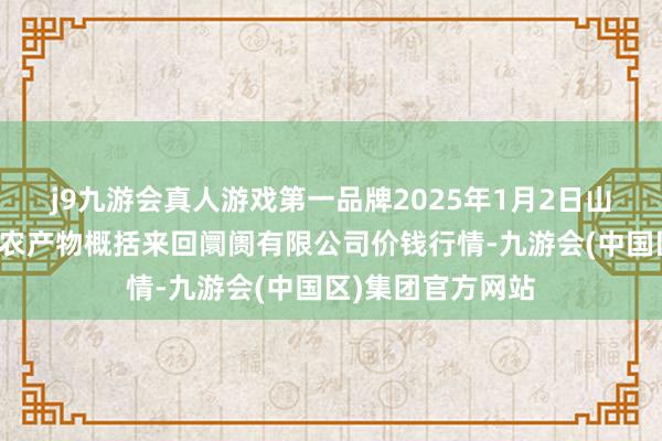 j9九游会真人游戏第一品牌2025年1月2日山西省长治市紫坊农产物概括来回阛阓有限公司价钱行情-九游会(中国区)集团官方网站
