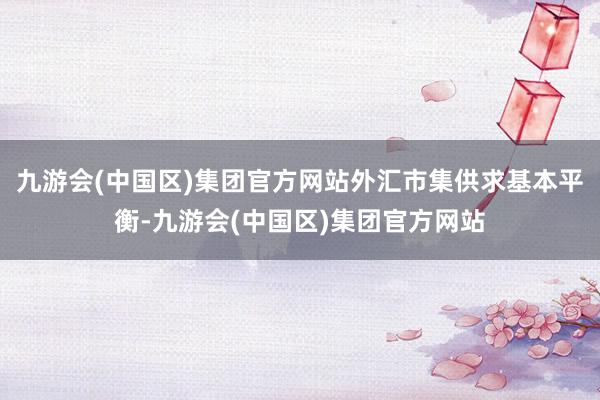 九游会(中国区)集团官方网站外汇市集供求基本平衡-九游会(中国区)集团官方网站
