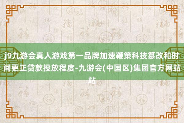 j9九游会真人游戏第一品牌加速鞭策科技篡改和时间更正贷款投放程度-九游会(中国区)集团官方网站