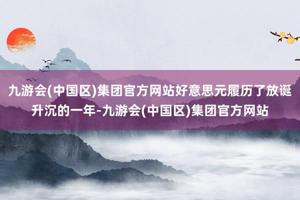 九游会(中国区)集团官方网站好意思元履历了放诞升沉的一年-九游会(中国区)集团官方网站