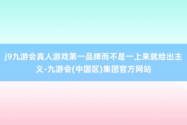 j9九游会真人游戏第一品牌而不是一上来就给出主义-九游会(中国区)集团官方网站