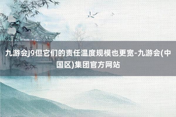 九游会J9但它们的责任温度规模也更宽-九游会(中国区)集团官方网站