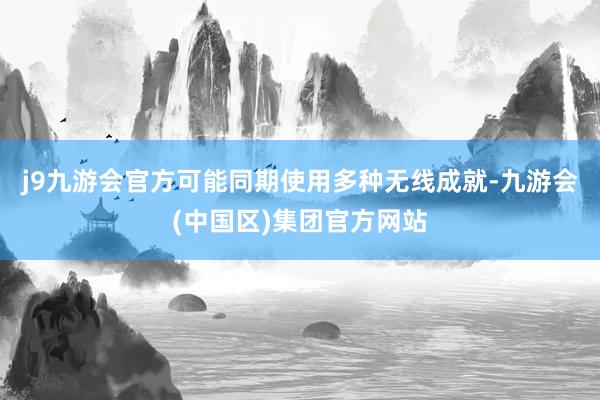 j9九游会官方可能同期使用多种无线成就-九游会(中国区)集团官方网站