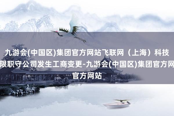 九游会(中国区)集团官方网站飞联网（上海）科技有限职守公司发生工商变更-九游会(中国区)集团官方网站