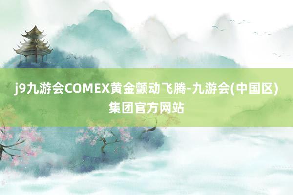 j9九游会COMEX黄金颤动飞腾-九游会(中国区)集团官方网站