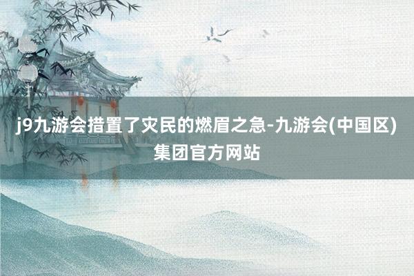 j9九游会措置了灾民的燃眉之急-九游会(中国区)集团官方网站