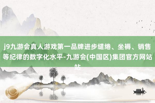 j9九游会真人游戏第一品牌进步缱绻、坐褥、销售等纪律的数字化水平-九游会(中国区)集团官方网站
