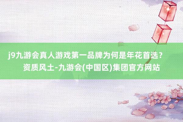 j9九游会真人游戏第一品牌为何是年花首选？    资质风土-九游会(中国区)集团官方网站