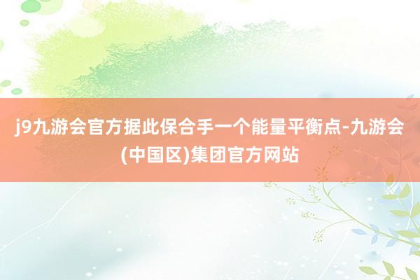 j9九游会官方据此保合手一个能量平衡点-九游会(中国区)集团官方网站
