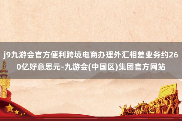 j9九游会官方便利跨境电商办理外汇相差业务约260亿好意思元-九游会(中国区)集团官方网站