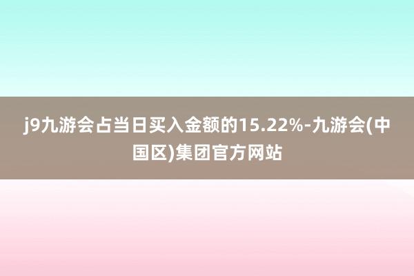 j9九游会占当日买入金额的15.22%-九游会(中国区)集团官方网站
