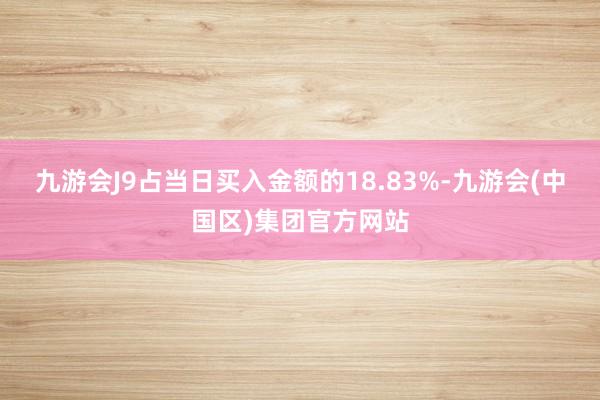 九游会J9占当日买入金额的18.83%-九游会(中国区)集团官方网站