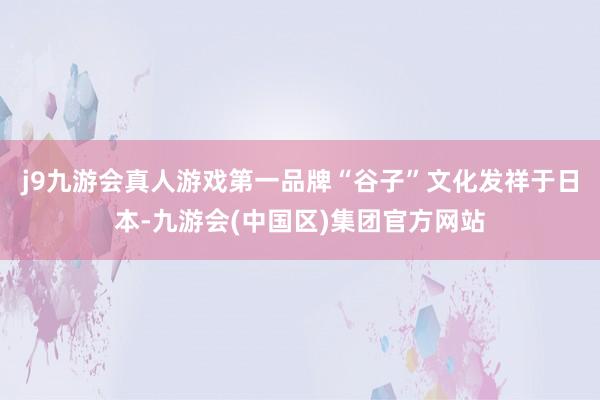 j9九游会真人游戏第一品牌　　“谷子”文化发祥于日本-九游会(中国区)集团官方网站
