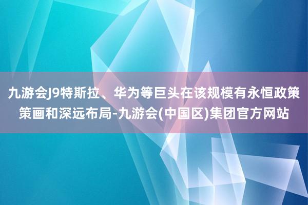 九游会J9特斯拉、华为等巨头在该规模有永恒政策策画和深远布局-九游会(中国区)集团官方网站