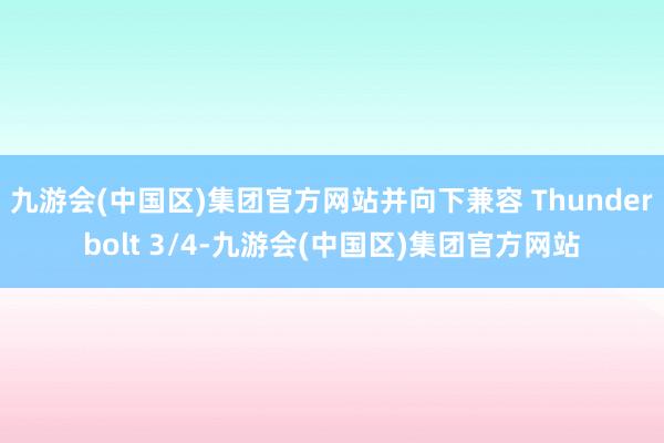 九游会(中国区)集团官方网站并向下兼容 Thunderbolt 3/4-九游会(中国区)集团官方网站