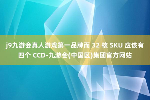 j9九游会真人游戏第一品牌而 32 核 SKU 应该有四个 CCD-九游会(中国区)集团官方网站