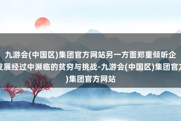 九游会(中国区)集团官方网站另一方面郑重倾听企业在发展经过中濒临的贫穷与挑战-九游会(中国区)集团官方网站