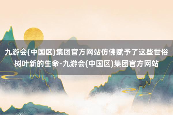 九游会(中国区)集团官方网站仿佛赋予了这些世俗树叶新的生命-九游会(中国区)集团官方网站