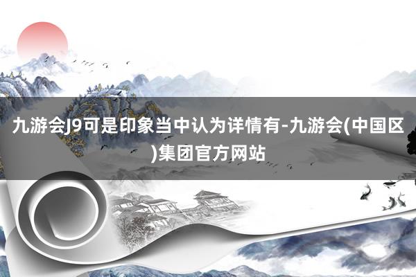 九游会J9可是印象当中认为详情有-九游会(中国区)集团官方网站