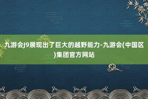 九游会J9展现出了巨大的越野能力-九游会(中国区)集团官方网站