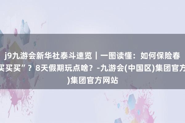 j9九游会新华社泰斗速览｜一图读懂：如何保险春节“买买买”？8天假期玩点啥？-九游会(中国区)集团官方网站