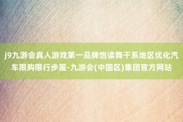 j9九游会真人游戏第一品牌饱读舞干系地区优化汽车限购限行步履-九游会(中国区)集团官方网站