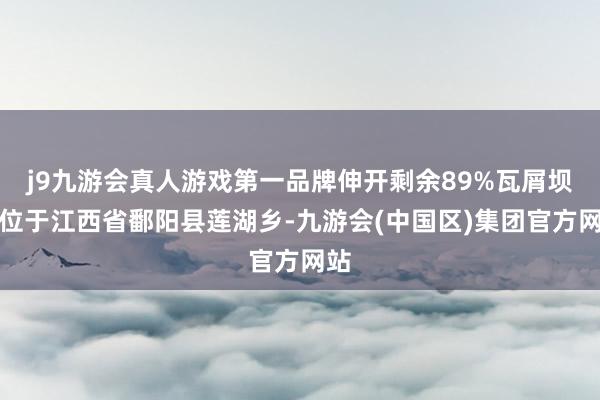 j9九游会真人游戏第一品牌伸开剩余89%瓦屑坝村位于江西省鄱阳县莲湖乡-九游会(中国区)集团官方网站