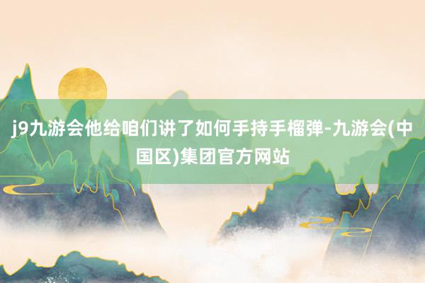 j9九游会他给咱们讲了如何手持手榴弹-九游会(中国区)集团官方网站
