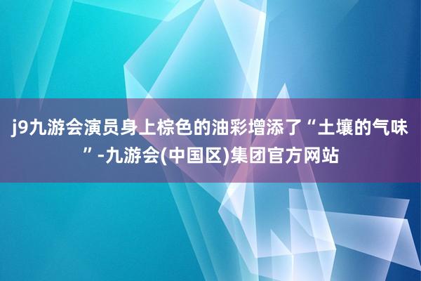 j9九游会演员身上棕色的油彩增添了“土壤的气味”-九游会(中国区)集团官方网站