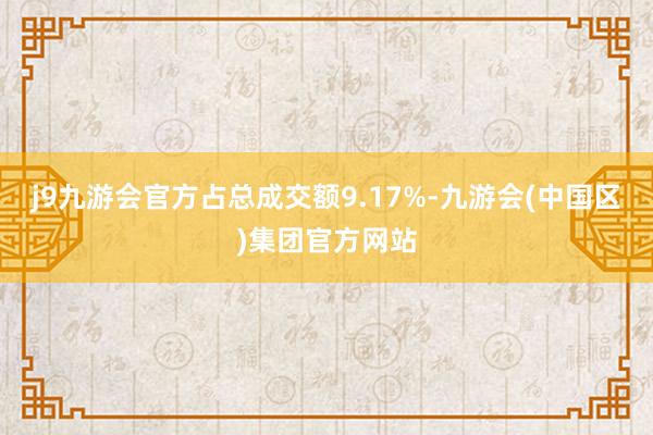 j9九游会官方占总成交额9.17%-九游会(中国区)集团官方网站
