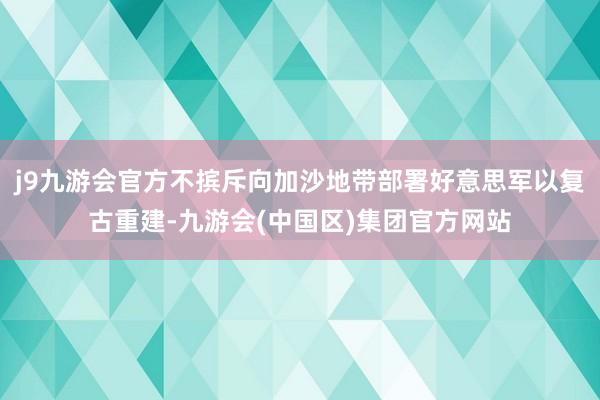j9九游会官方不摈斥向加沙地带部署好意思军以复古重建-九游会(中国区)集团官方网站