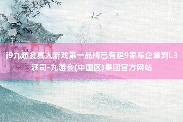 j9九游会真人游戏第一品牌已有超9家车企拿到L3派司-九游会(中国区)集团官方网站
