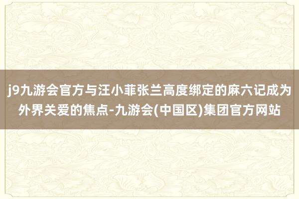 j9九游会官方与汪小菲张兰高度绑定的麻六记成为外界关爱的焦点-九游会(中国区)集团官方网站