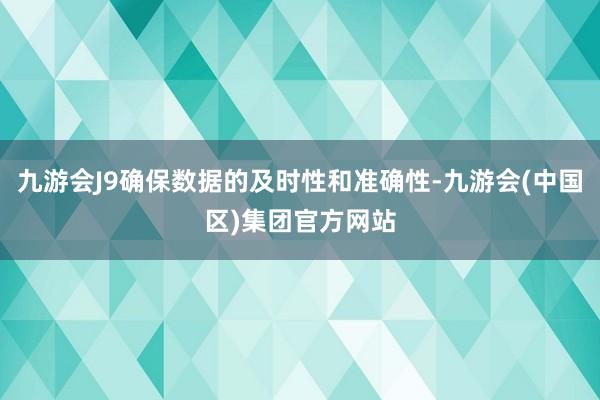 九游会J9确保数据的及时性和准确性-九游会(中国区)集团官方网站