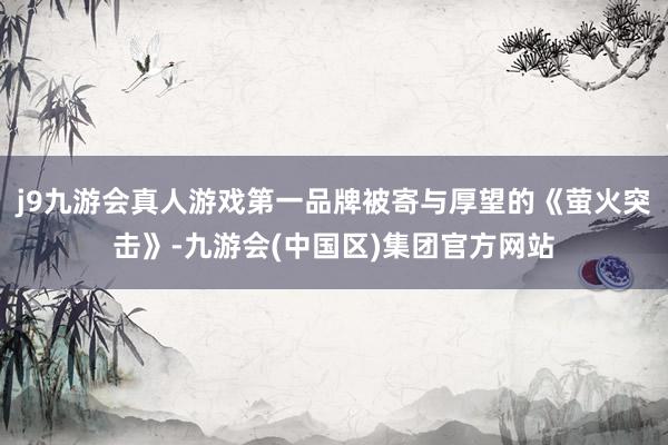 j9九游会真人游戏第一品牌被寄与厚望的《萤火突击》-九游会(中国区)集团官方网站