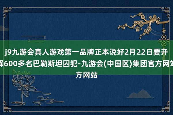 j9九游会真人游戏第一品牌正本说好2月22日要开释600多名巴勒斯坦囚犯-九游会(中国区)集团官方网站