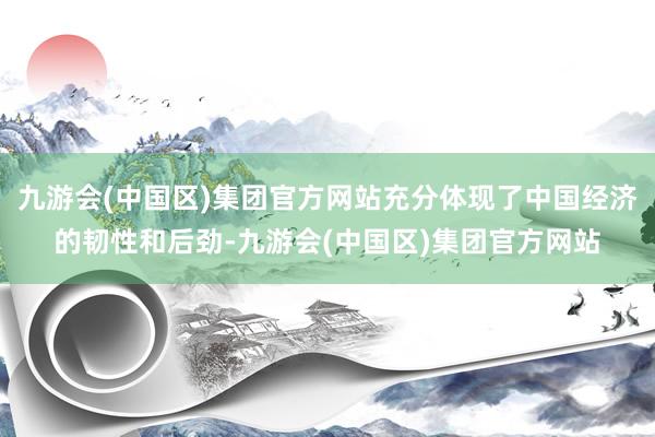 九游会(中国区)集团官方网站充分体现了中国经济的韧性和后劲-九游会(中国区)集团官方网站