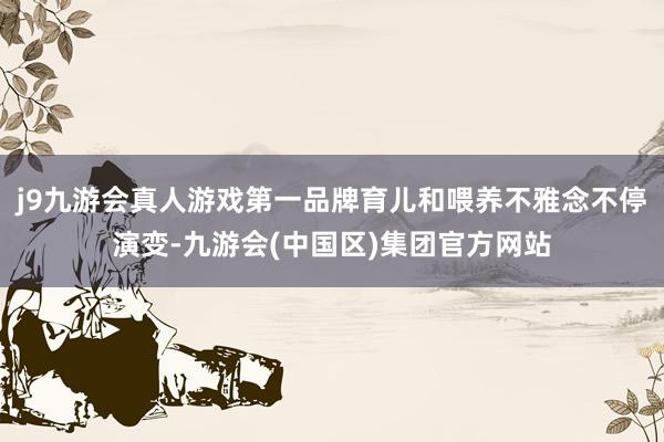 j9九游会真人游戏第一品牌育儿和喂养不雅念不停演变-九游会(中国区)集团官方网站