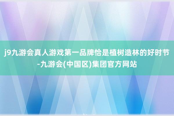 j9九游会真人游戏第一品牌恰是植树造林的好时节-九游会(中国区)集团官方网站