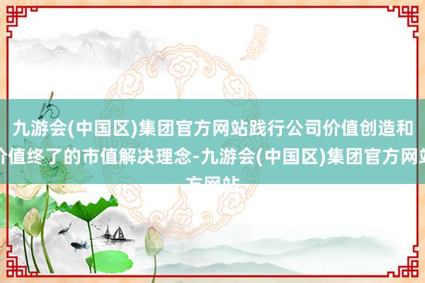 九游会(中国区)集团官方网站践行公司价值创造和价值终了的市值解决理念-九游会(中国区)集团官方网站
