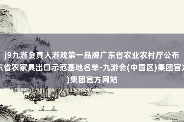 j9九游会真人游戏第一品牌广东省农业农村厅公布了广东省农家具出口示范基地名单-九游会(中国区)集团官方网站