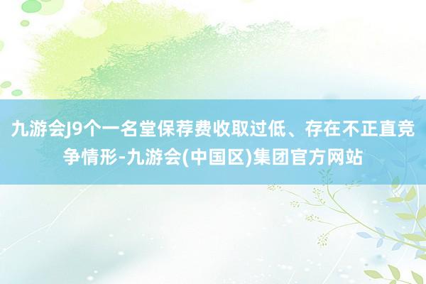 九游会J9个一名堂保荐费收取过低、存在不正直竞争情形-九游会(中国区)集团官方网站