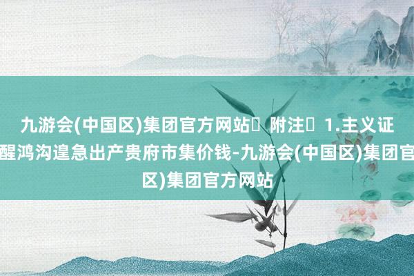 九游会(中国区)集团官方网站 附注 1.主义证明 清醒鸿沟遑急出产贵府市集价钱-九游会(中国区)集团官方网站