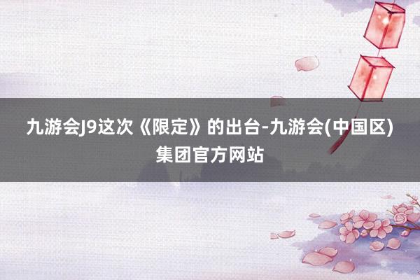 九游会J9 这次《限定》的出台-九游会(中国区)集团官方网站