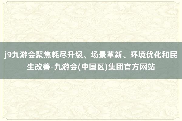 j9九游会聚焦耗尽升级、场景革新、环境优化和民生改善-九游会(中国区)集团官方网站